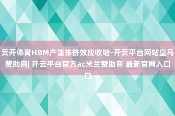 云开体育HBM产能排挤效应收缩-开云平台网站皇马赞助商| 开云平台官方ac米兰赞助商 最新官网入口