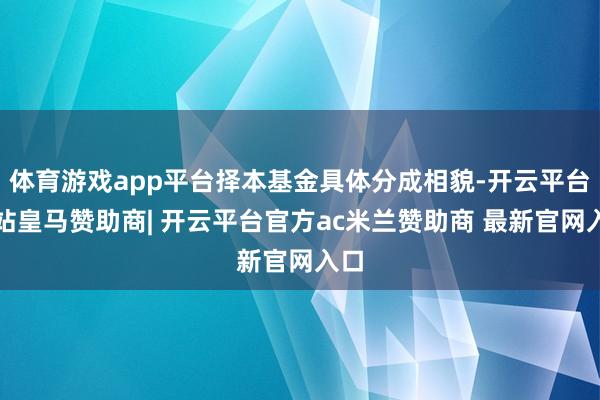 体育游戏app平台择本基金具体分成相貌-开云平台网站皇马赞助商| 开云平台官方ac米兰赞助商 最新官网入口