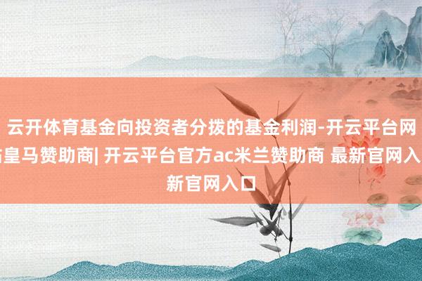 云开体育基金向投资者分拨的基金利润-开云平台网站皇马赞助商| 开云平台官方ac米兰赞助商 最新官网入口