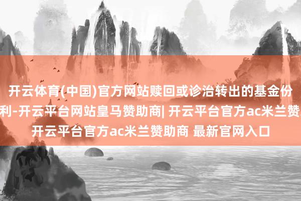 开云体育(中国)官方网站赎回或诊治转出的基金份额享有本次分成权利-开云平台网站皇马赞助商| 开云平台官方ac米兰赞助商 最新官网入口