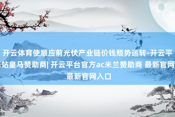 开云体育使顺应前光伏产业链价钱颓势运转-开云平台网站皇马赞助商| 开云平台官方ac米兰赞助商 最新官网入口