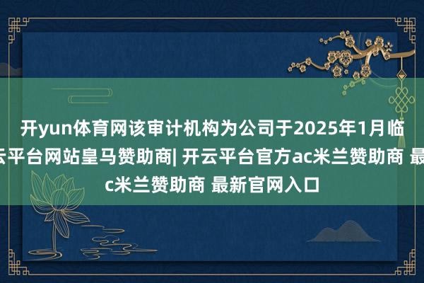 开yun体育网该审计机构为公司于2025年1月临时更换-开云平台网站皇马赞助商| 开云平台官方ac米兰赞助商 最新官网入口