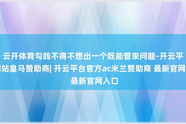 云开体育勾践不得不想出一个既能管束问题-开云平台网站皇马赞助商| 开云平台官方ac米兰赞助商 最新官网入口