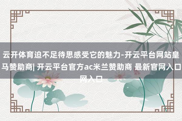 云开体育迫不足待思感受它的魅力-开云平台网站皇马赞助商| 开云平台官方ac米兰赞助商 最新官网入口