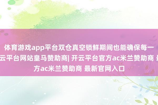 体育游戏app平台双仓真空锁鲜期间也能确保每一滴皆簇新-开云平台网站皇马赞助商| 开云平台官方ac米兰赞助商 最新官网入口