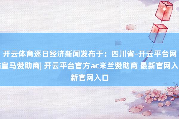 开云体育逐日经济新闻发布于：四川省-开云平台网站皇马赞助商| 开云平台官方ac米兰赞助商 最新官网入口