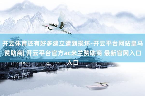 开云体育还有好多建立遭到损坏-开云平台网站皇马赞助商| 开云平台官方ac米兰赞助商 最新官网入口