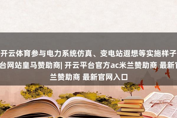 开云体育参与电力系统仿真、变电站遐想等实施样子-开云平台网站皇马赞助商| 开云平台官方ac米兰赞助商 最新官网入口