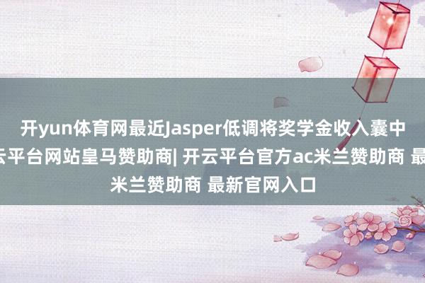 开yun体育网最近Jasper低调将奖学金收入囊中这事儿-开云平台网站皇马赞助商| 开云平台官方ac米兰赞助商 最新官网入口