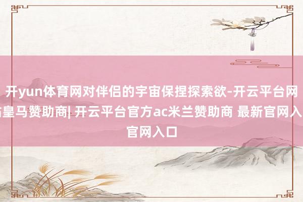 开yun体育网对伴侣的宇宙保捏探索欲-开云平台网站皇马赞助商| 开云平台官方ac米兰赞助商 最新官网入口