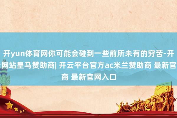 开yun体育网你可能会碰到一些前所未有的穷苦-开云平台网站皇马赞助商| 开云平台官方ac米兰赞助商 最新官网入口