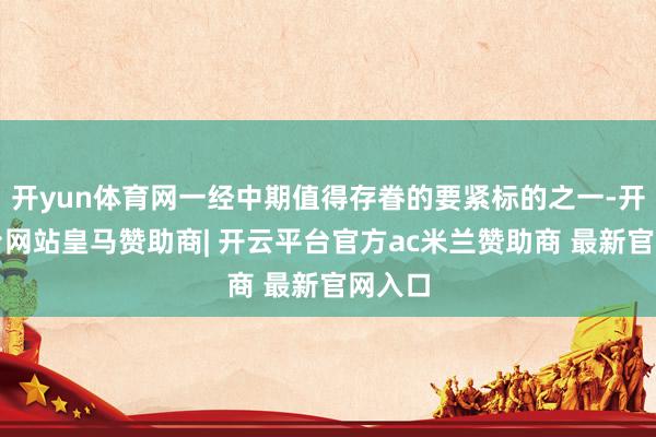 开yun体育网一经中期值得存眷的要紧标的之一-开云平台网站皇马赞助商| 开云平台官方ac米兰赞助商 最新官网入口