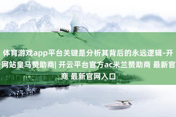 体育游戏app平台关键是分析其背后的永远逻辑-开云平台网站皇马赞助商| 开云平台官方ac米兰赞助商 最新官网入口