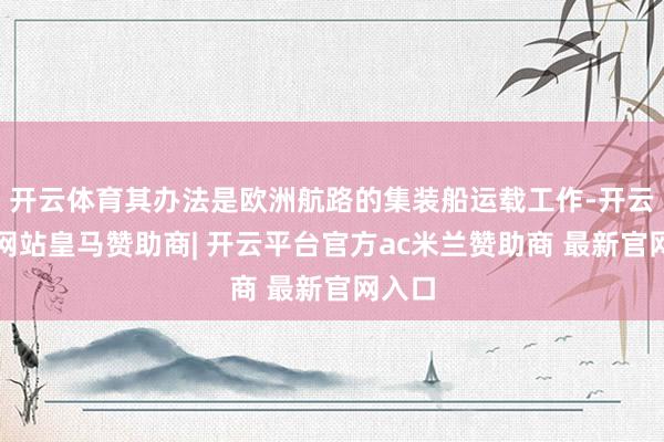 开云体育其办法是欧洲航路的集装船运载工作-开云平台网站皇马赞助商| 开云平台官方ac米兰赞助商 最新官网入口
