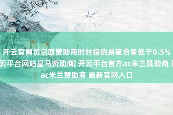 开云官网切尔西赞助商时时指的是硫含量低于0.5%的燃料油-开云平台网站皇马赞助商| 开云平台官方ac米兰赞助商 最新官网入口