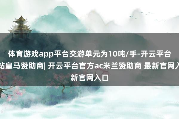 体育游戏app平台交游单元为10吨/手-开云平台网站皇马赞助商| 开云平台官方ac米兰赞助商 最新官网入口