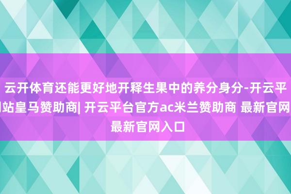 云开体育还能更好地开释生果中的养分身分-开云平台网站皇马赞助商| 开云平台官方ac米兰赞助商 最新官网入口
