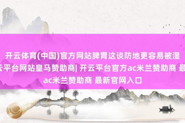 开云体育(中国)官方网站脾胃这谈防地更容易被湿邪攻破-开云平台网站皇马赞助商| 开云平台官方ac米兰赞助商 最新官网入口