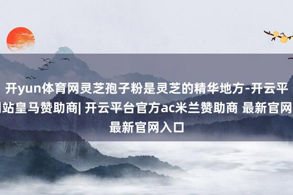 开yun体育网灵芝孢子粉是灵芝的精华地方-开云平台网站皇马赞助商| 开云平台官方ac米兰赞助商 最新官网入口