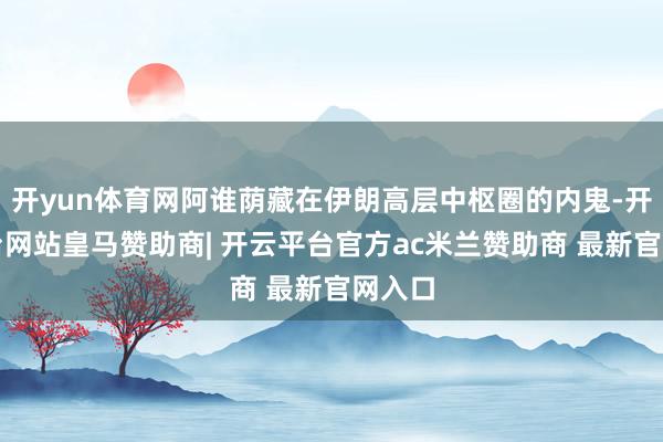 开yun体育网阿谁荫藏在伊朗高层中枢圈的内鬼-开云平台网站皇马赞助商| 开云平台官方ac米兰赞助商 最新官网入口