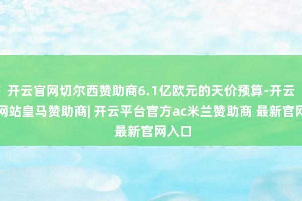 开云官网切尔西赞助商6.1亿欧元的天价预算-开云平台网站皇马赞助商| 开云平台官方ac米兰赞助商 最新官网入口
