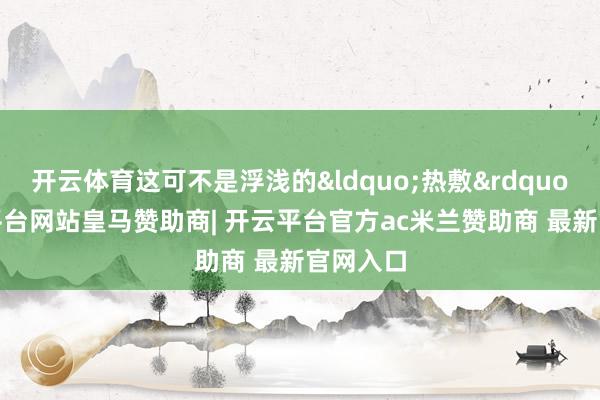 开云体育这可不是浮浅的&ldquo;热敷&rdquo;-开云平台网站皇马赞助商| 开云平台官方ac米兰赞助商 最新官网入口