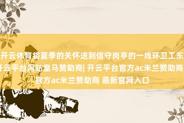 开云体育将夏季的关怀送到信守岗亭的一线环卫工东说念主手中-开云平台网站皇马赞助商| 开云平台官方ac米兰赞助商 最新官网入口