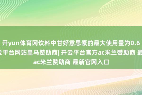 开yun体育网饮料中甘好意思素的最大使用量为0.65g/kg-开云平台网站皇马赞助商| 开云平台官方ac米兰赞助商 最新官网入口