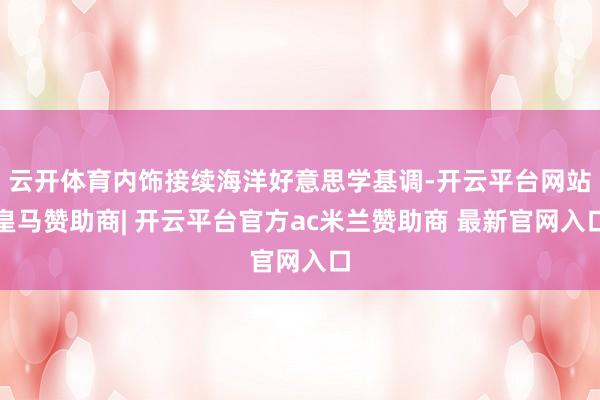 云开体育内饰接续海洋好意思学基调-开云平台网站皇马赞助商| 开云平台官方ac米兰赞助商 最新官网入口