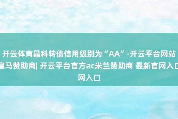 开云体育晶科转债信用级别为“AA”-开云平台网站皇马赞助商| 开云平台官方ac米兰赞助商 最新官网入口