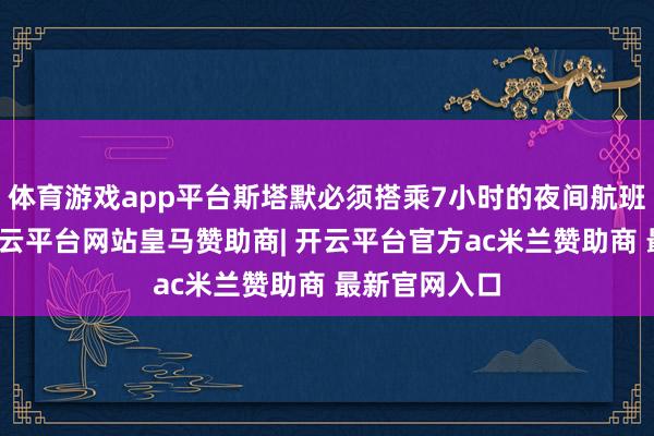 体育游戏app平台斯塔默必须搭乘7小时的夜间航班复返伦敦-开云平台网站皇马赞助商| 开云平台官方ac米兰赞助商 最新官网入口