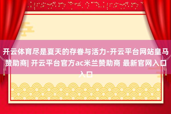 开云体育尽是夏天的存眷与活力-开云平台网站皇马赞助商| 开云平台官方ac米兰赞助商 最新官网入口