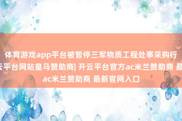 体育游戏app平台被暂停三军物质工程处事采购行为经验-开云平台网站皇马赞助商| 开云平台官方ac米兰赞助商 最新官网入口