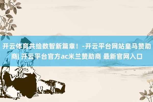 开云体育共绘数智新篇章！-开云平台网站皇马赞助商| 开云平台官方ac米兰赞助商 最新官网入口