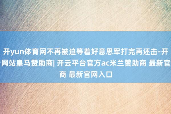 开yun体育网不再被迫等着好意思军打完再还击-开云平台网站皇马赞助商| 开云平台官方ac米兰赞助商 最新官网入口