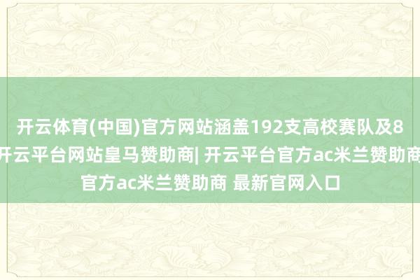 开云体育(中国)官方网站涵盖192支高校赛队及88支企业赛队-开云平台网站皇马赞助商| 开云平台官方ac米兰赞助商 最新官网入口
