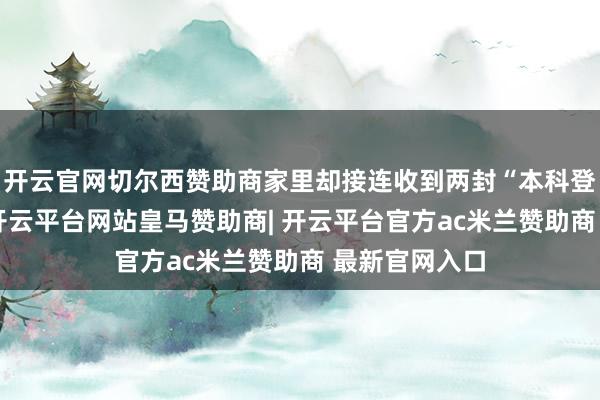 开云官网切尔西赞助商家里却接连收到两封“本科登科告知书”-开云平台网站皇马赞助商| 开云平台官方ac米兰赞助商 最新官网入口