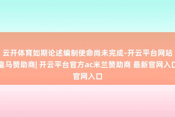 云开体育如期论述编制使命尚未完成-开云平台网站皇马赞助商| 开云平台官方ac米兰赞助商 最新官网入口