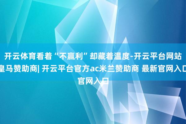 开云体育看着“不赢利”却藏着温度-开云平台网站皇马赞助商| 开云平台官方ac米兰赞助商 最新官网入口
