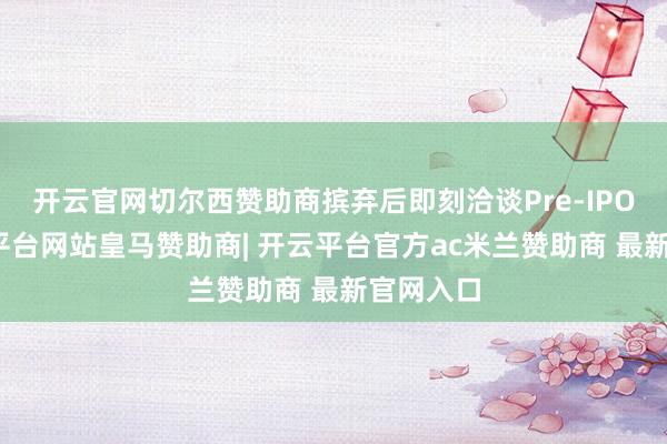 开云官网切尔西赞助商摈弃后即刻洽谈Pre-IPO轮-开云平台网站皇马赞助商| 开云平台官方ac米兰赞助商 最新官网入口