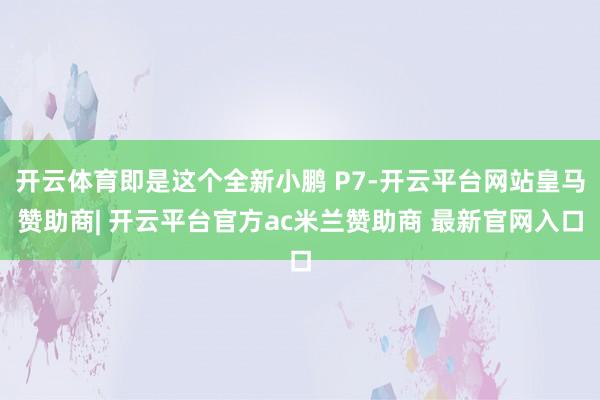 开云体育即是这个全新小鹏 P7-开云平台网站皇马赞助商| 开云平台官方ac米兰赞助商 最新官网入口