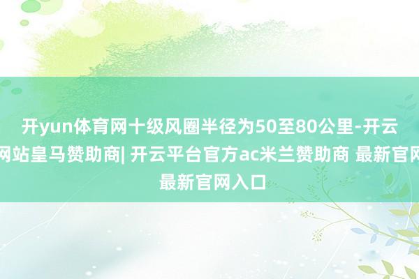 开yun体育网十级风圈半径为50至80公里-开云平台网站皇马赞助商| 开云平台官方ac米兰赞助商 最新官网入口