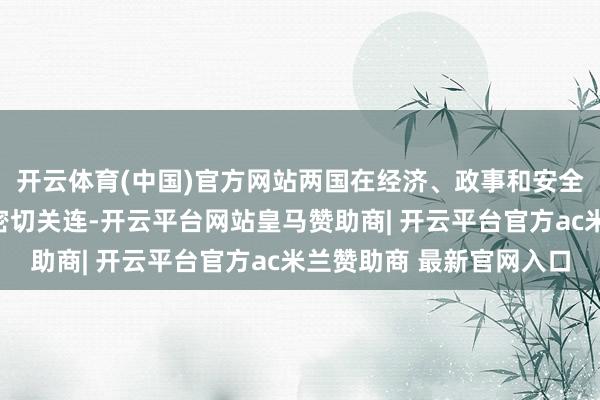 开云体育(中国)官方网站两国在经济、政事和安全方面领有共同利益和密切关连-开云平台网站皇马赞助商| 开云平台官方ac米兰赞助商 最新官网入口