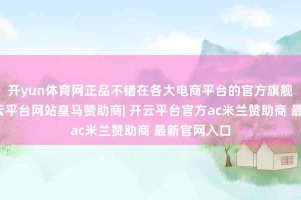 开yun体育网正品不错在各大电商平台的官方旗舰店购买-开云平台网站皇马赞助商| 开云平台官方ac米兰赞助商 最新官网入口