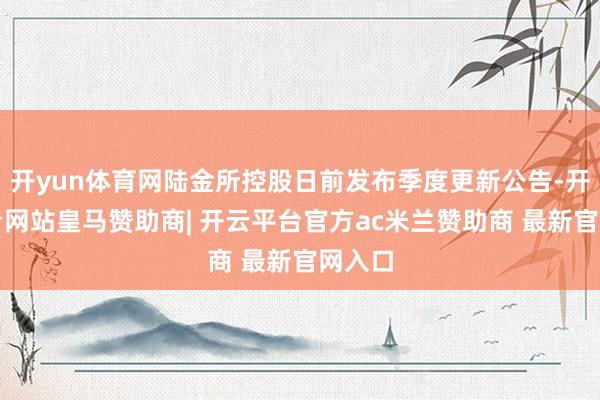 开yun体育网陆金所控股日前发布季度更新公告-开云平台网站皇马赞助商| 开云平台官方ac米兰赞助商 最新官网入口