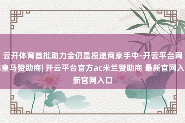 云开体育首批助力金仍是投递商家手中-开云平台网站皇马赞助商| 开云平台官方ac米兰赞助商 最新官网入口