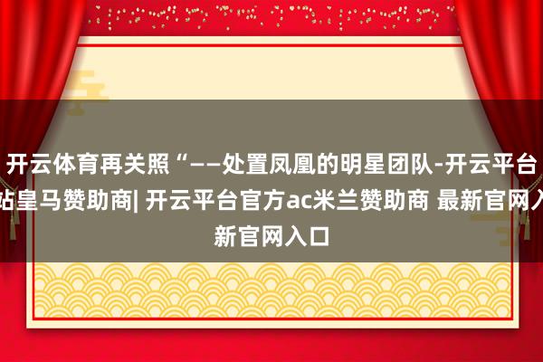 开云体育再关照“——处置凤凰的明星团队-开云平台网站皇马赞助商| 开云平台官方ac米兰赞助商 最新官网入口