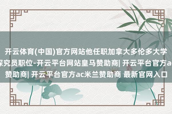 开云体育(中国)官方网站他任职加拿大多伦多大学材料科学与工程系副探究员职位-开云平台网站皇马赞助商| 开云平台官方ac米兰赞助商 最新官网入口