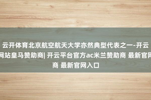 云开体育北京航空航天大学亦然典型代表之一-开云平台网站皇马赞助商| 开云平台官方ac米兰赞助商 最新官网入口