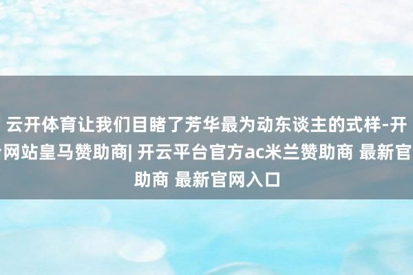 云开体育让我们目睹了芳华最为动东谈主的式样-开云平台网站皇马赞助商| 开云平台官方ac米兰赞助商 最新官网入口